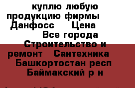 куплю любую продукцию фирмы Danfoss Данфосс   › Цена ­ 15 000 - Все города Строительство и ремонт » Сантехника   . Башкортостан респ.,Баймакский р-н